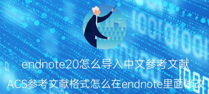 endnote20怎么导入中文参考文献 ACS参考文献格式怎么在endnote里面修改？